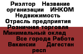 Риэлтор › Название организации ­ ИНКОМ-Недвижимость › Отрасль предприятия ­ Розничная торговля › Минимальный оклад ­ 60 000 - Все города Работа » Вакансии   . Дагестан респ.